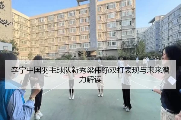 李宁中国羽毛球队新秀梁伟铮双打表现与未来潜力解读